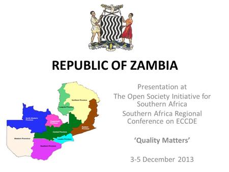 REPUBLIC OF ZAMBIA Presentation at The Open Society Initiative for Southern Africa Southern Africa Regional Conference on ECCDE ‘Quality Matters’ 3-5 December.