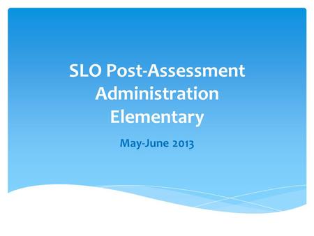 SLO Post-Assessment Administration Elementary May-June 2013.