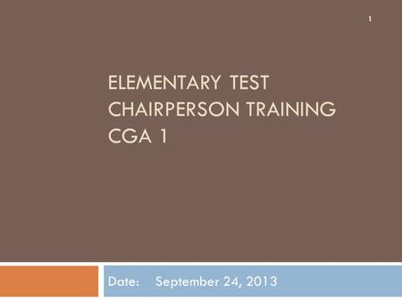 ELEMENTARY TEST CHAIRPERSON TRAINING CGA 1 Date: September 24, 2013 1.