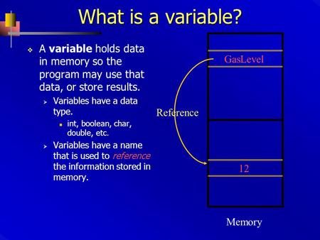 What is a variable?  A variable holds data in memory so the program may use that data, or store results.  Variables have a data type. int, boolean, char,
