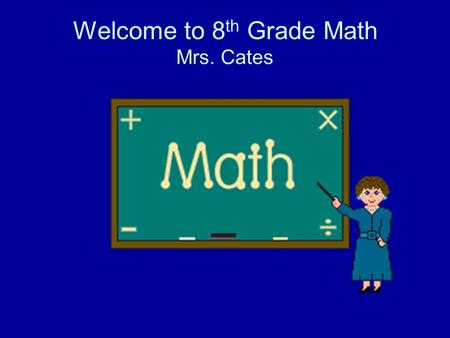 Welcome to 8 th Grade Math Mrs. Cates. The man ignorant of mathematics will be increasingly limited in his grasp of the main forces of civilization. -
