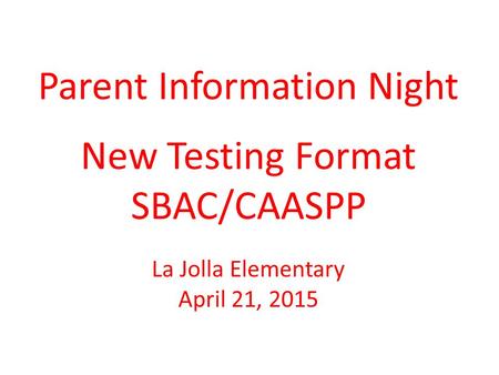 Parent Information Night New Testing Format SBAC/CAASPP La Jolla Elementary April 21, 2015 SBAC = Smarter Balanced Assessment Consortium (20+ states.
