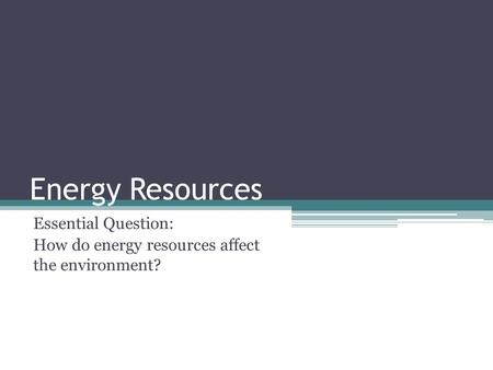 Energy Resources Essential Question: How do energy resources affect the environment?