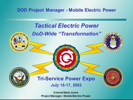 DOD Project Manager - Mobile Electric Power Tri-Service Power Expo July 15-17, 2003 Tactical Electric Power DoD-Wide “Transformation” Colonel Mark Jones.