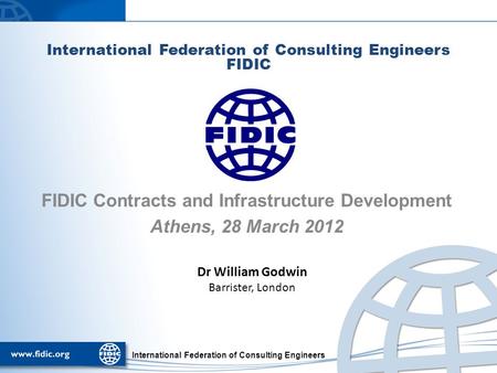 International Federation of Consulting Engineers FIDIC FIDIC Contracts and Infrastructure Development Athens, 28 March 2012 Dr William Godwin Barrister,