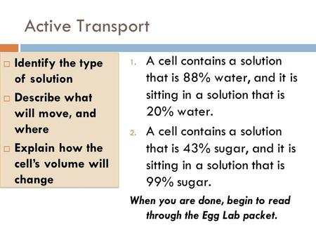 Active Transport 1. A cell contains a solution that is 88% water, and it is sitting in a solution that is 20% water. 2. A cell contains a solution that.
