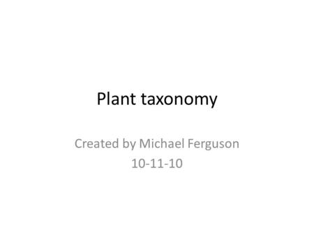 Plant taxonomy Created by Michael Ferguson 10-11-10.