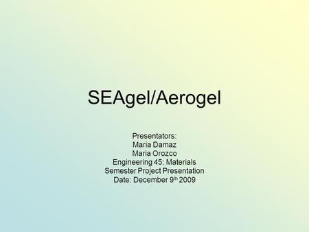 SEAgel/Aerogel Presentators: Maria Damaz Maria Orozco Engineering 45: Materials Semester Project Presentation Date: December 9 th 2009.