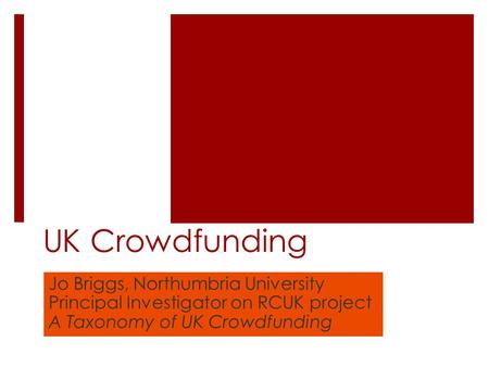 UK Crowdfunding Jo Briggs, Northumbria University Principal Investigator on RCUK project A Taxonomy of UK Crowdfunding.