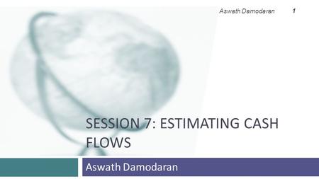 SESSION 7: ESTIMATING CASH FLOWS Aswath Damodaran 1.