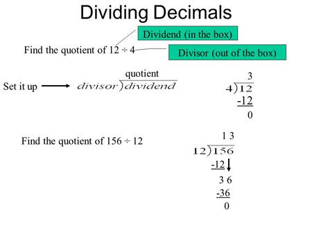 Dividing Decimals Find the quotient of 12 ÷ 4 Set it up quotient Dividend (in the box) Divisor (out of the box) 3 -12 0 Find the quotient of 156 ÷ 12 1.