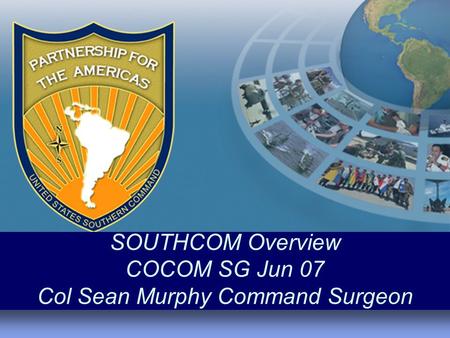 SOUTHCOM Overview COCOM SG Jun 07 Col Sean Murphy Command Surgeon.