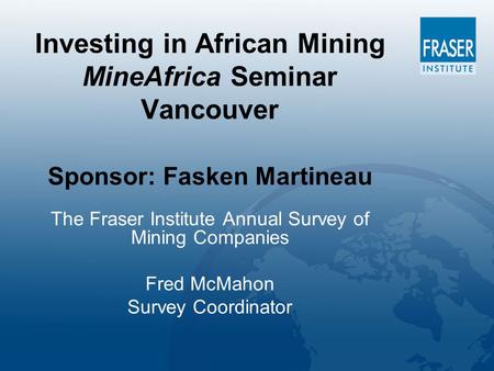 Investing in African Mining MineAfrica Seminar Vancouver Sponsor: Fasken Martineau The Fraser Institute Annual Survey of Mining Companies Fred McMahon.