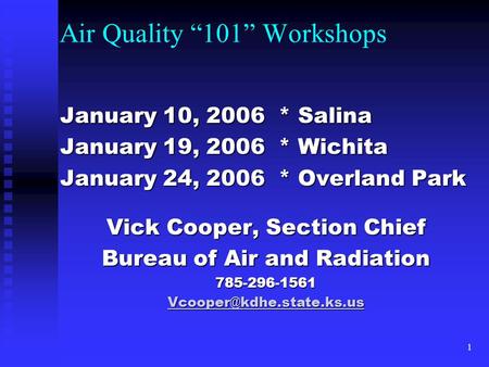 1 Air Quality “101” Workshops January 10, 2006 * Salina January 19, 2006 * Wichita January 24, 2006 * Overland Park Vick Cooper, Section Chief Bureau of.