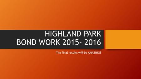 HIGHLAND PARK BOND WORK 2015- 2016 The final results will be AMAZING!