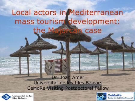 Local actors in Mediterranean mass tourism development: the Majorcan case Dr. Joan Amer Universitat de les Illes Balears CeMoRe Visiting Postdoctoral Fellow.