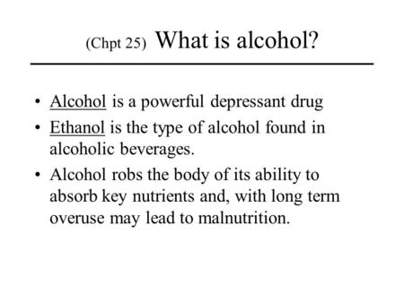 Alcohol is a powerful depressant drug Ethanol is the type of alcohol found in alcoholic beverages. Alcohol robs the body of its ability to absorb key nutrients.