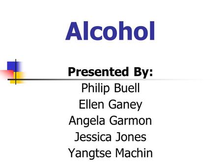 Alcohol Presented By: Philip Buell Ellen Ganey Angela Garmon Jessica Jones Yangtse Machin.