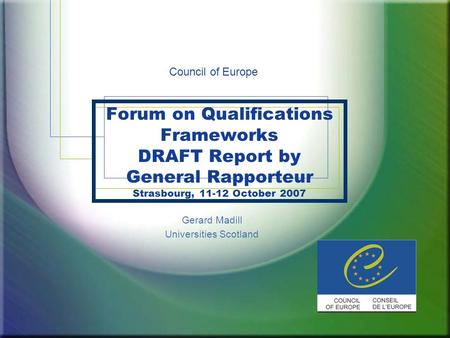 Forum on Qualifications Frameworks DRAFT Report by General Rapporteur Strasbourg, 11-12 October 2007 Gerard Madill Universities Scotland Council of Europe.