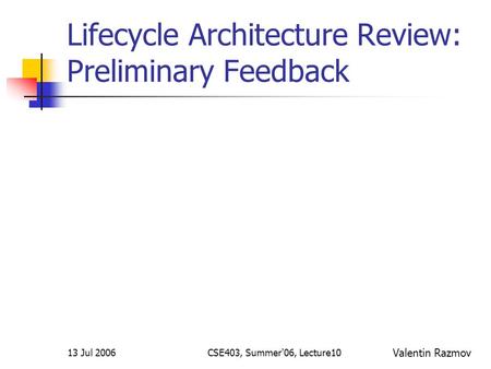 13 Jul 2006CSE403, Summer'06, Lecture10 Lifecycle Architecture Review: Preliminary Feedback Valentin Razmov.