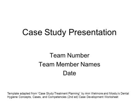 Case Study Presentation Team Number Team Member Names Date Template adapted from “Case Study/Treatment Planning” by Ann Wetmore and Mosby’s Dental Hygiene.