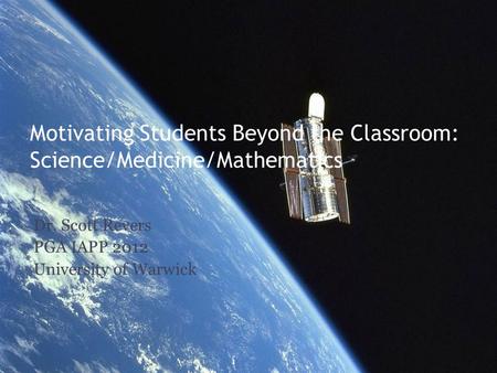 Motivating Students Beyond the Classroom: Science/Medicine/Mathematics Dr. Scott Revers PGA IAPP 2012 University of Warwick.
