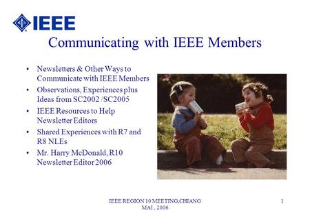IEEE REGION 10 MEETING,CHIANG MAI, 2006 1 Communicating with IEEE Members Newsletters & Other Ways to Communicate with IEEE Members Observations, Experiences.