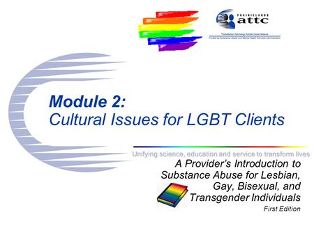 Unifying science, education and service to transform lives Module 2: Cultural Issues for LGBT Clients A Provider’s Introduction to Substance Abuse for.