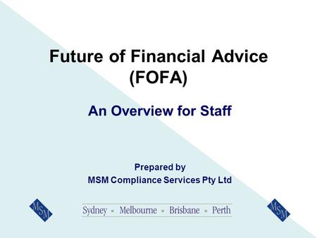 Future of Financial Advice (FOFA) An Overview for Staff Prepared by MSM Compliance Services Pty Ltd.