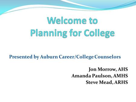 Presented by Auburn Career/College Counselors Jon Morrow, AHS Amanda Paulson, AMHS Steve Mead, ARHS.