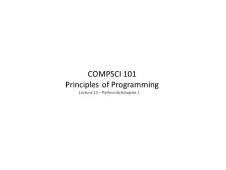 Lecture 23 – Python dictionaries 1 COMPSCI 101 Principles of Programming.
