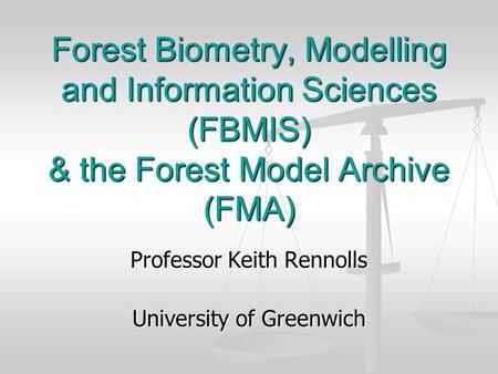 Forest Biometry, Modelling and Information Sciences (FBMIS) & the Forest Model Archive (FMA) Professor Keith Rennolls University of Greenwich.