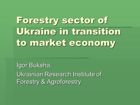 Forestry sector of Ukraine in transition to market economy Igor Buksha, Ukrainian Research Institute of Forestry & Agroforestry.