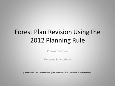 Forest Plan Revision Using the 2012 Planning Rule Process Overview Steps and Expectations (I don’t know….but I’ve been told…if the horse don’t pull….you.