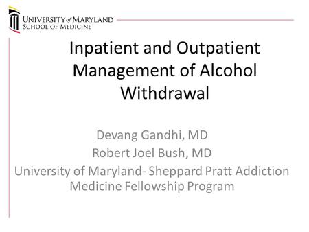 Inpatient and Outpatient Management of Alcohol Withdrawal Devang Gandhi, MD Robert Joel Bush, MD University of Maryland- Sheppard Pratt Addiction Medicine.