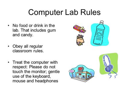 Computer Lab Rules No food or drink in the lab. That includes gum and candy. Obey all regular classroom rules. Treat the computer with respect: Please.