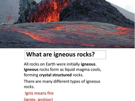 What are igneous rocks? All rocks on Earth were initially igneous. Igneous rocks form as liquid magma cools, forming crystal structured rocks. There are.