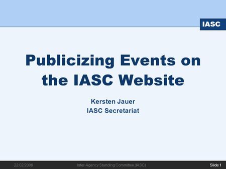 22/02/2006 IASC Inter-Agency Standing Committee (IASC) Slide 1 Publicizing Events on the IASC Website Kersten Jauer IASC Secretariat.