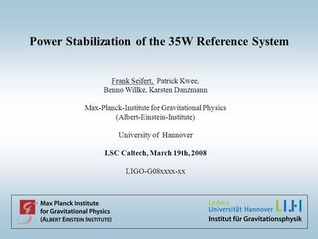Power Stabilization of the 35W Reference System Frank Seifert, Patrick Kwee, Benno Willke, Karsten Danzmann Max-Planck-Institute for Gravitational Physics.