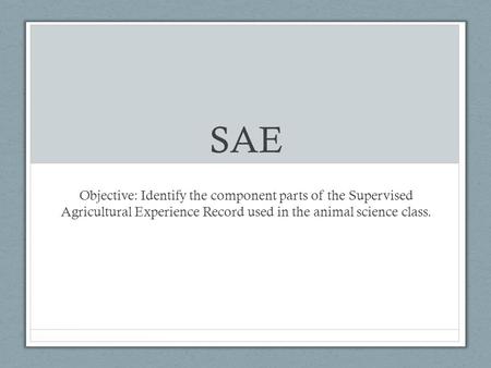 SAE Objective: Identify the component parts of the Supervised Agricultural Experience Record used in the animal science class.