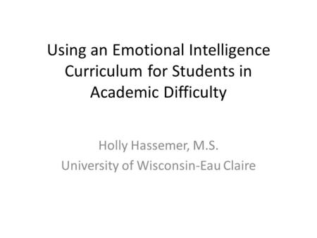 Using an Emotional Intelligence Curriculum for Students in Academic Difficulty Holly Hassemer, M.S. University of Wisconsin-Eau Claire.