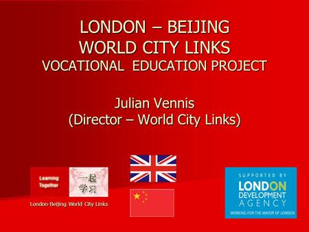 LONDON – BEIJING WORLD CITY LINKS VOCATIONAL EDUCATION PROJECT Julian Vennis (Director – World City Links) London-Beijing World City Links.