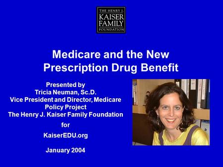 Medicare and the New Prescription Drug Benefit Presented by Tricia Neuman, Sc.D. Vice President and Director, Medicare Policy Project The Henry J. Kaiser.