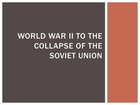 WORLD WAR II TO THE COLLAPSE OF THE SOVIET UNION.