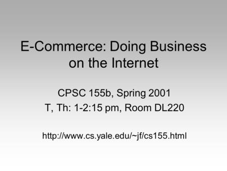 E-Commerce: Doing Business on the Internet CPSC 155b, Spring 2001 T, Th: 1-2:15 pm, Room DL220