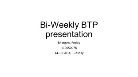 Bi-Weekly BTP presentation Bhargava Reddy 110050078 14-10-2014, Tuesday.