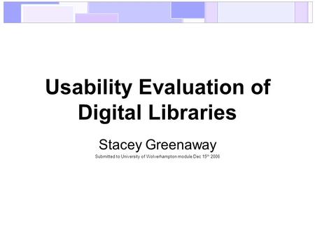 Usability Evaluation of Digital Libraries Stacey Greenaway Submitted to University of Wolverhampton module Dec 15 th 2006.