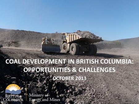 COAL DEVELOPMENT IN BRITISH COLUMBIA: OPPORTUNITIES & CHALLENGES OCTOBER 2013.