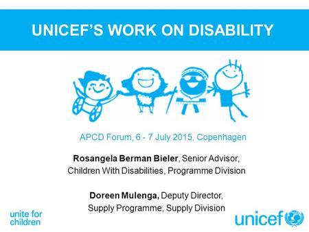 UNICEF’S WORK ON DISABILITY Rosangela Berman Bieler, Senior Advisor, Children With Disabilities, Programme Division Doreen Mulenga, Deputy Director, Supply.