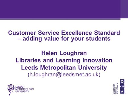 Customer Service Excellence Standard – adding value for your students Helen Loughran Libraries and Learning Innovation Leeds Metropolitan University